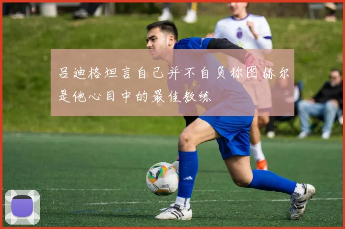 吕迪格坦言自己并不自负称图赫尔是他心目中的最佳教练