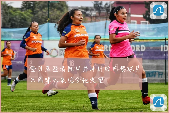 登贝莱澄清批评并非针对巴黎球员只因球队表现令他失望
