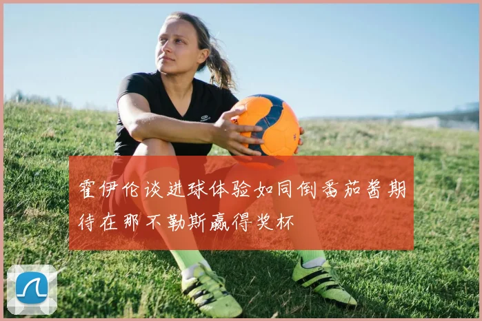 霍伊伦谈进球体验如同倒番茄酱期待在那不勒斯赢得奖杯