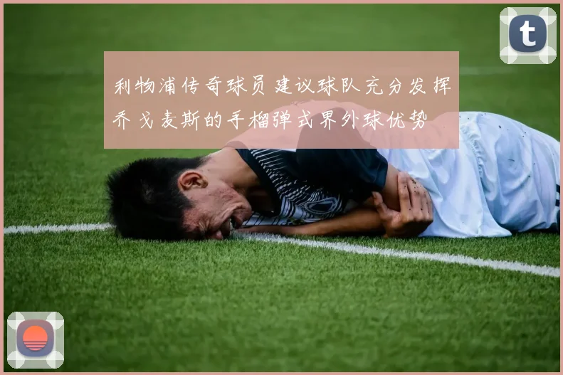 利物浦传奇球员建议球队充分发挥乔戈麦斯的手榴弹式界外球优势