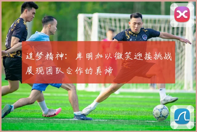 追梦精神：库明加以微笑迎接挑战展现团队合作的真谛