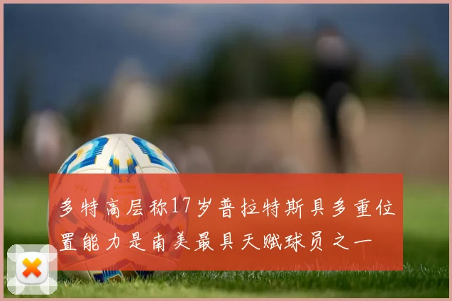 多特高层称17岁普拉特斯具多重位置能力是南美最具天赋球员之一