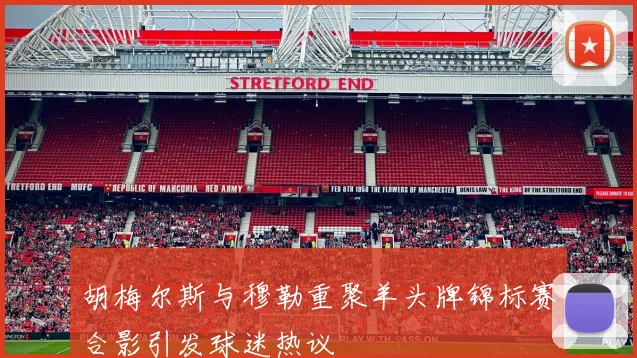 胡梅尔斯与穆勒重聚羊头牌锦标赛合影引发球迷热议