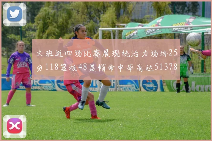 文班近四场比赛展现统治力场均25分118篮板48盖帽命中率高达513782