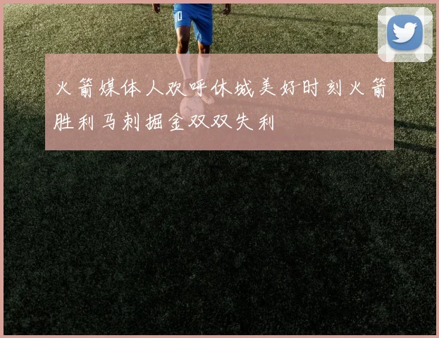 火箭媒体人欢呼休城美好时刻火箭胜利马刺掘金双双失利