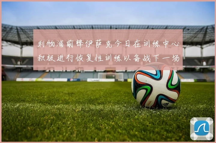 利物浦前锋伊萨克今日在训练中心积极进行恢复性训练以备战下一场比赛