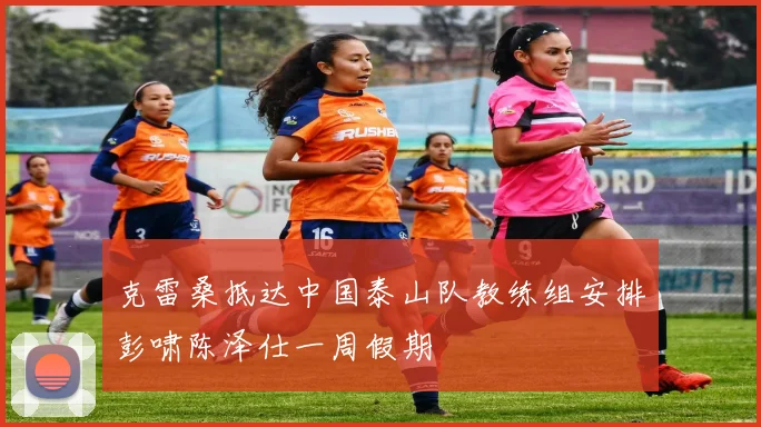 克雷桑抵达中国泰山队教练组安排彭啸陈泽仕一周假期