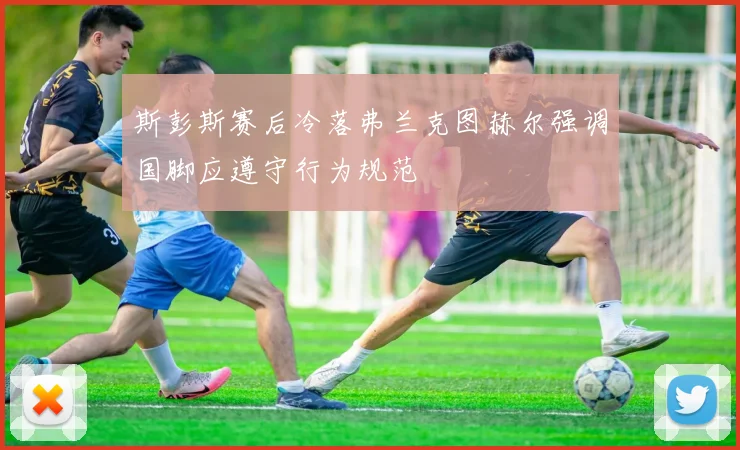 斯彭斯赛后冷落弗兰克图赫尔强调国脚应遵守行为规范