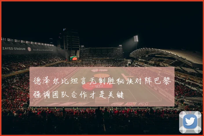 德泽尔比坦言无制胜秘诀对阵巴黎强调团队合作才是关键