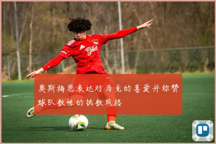 奥斯梅恩表达对马竞的喜爱并称赞球队教练的执教风格