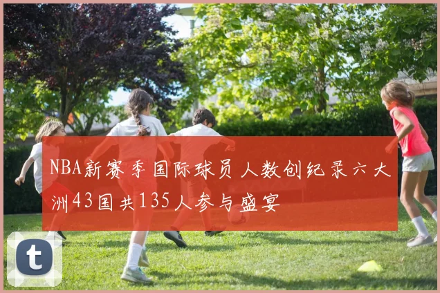 NBA新赛季国际球员人数创纪录六大洲43国共135人参与盛宴