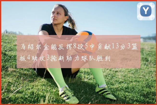 马绍尔全能发挥8投5中贡献13分3篮板4助攻3抢断助力球队胜利