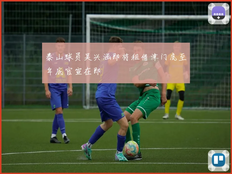泰山球员吴兴涵即将租借津门虎至年底官宣在即