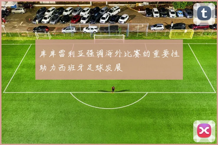 库库雷利亚强调海外比赛的重要性助力西班牙足球发展