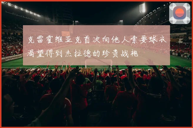 克雷霍维亚克首次向他人索要球衣渴望得到杰拉德的珍贵战袍