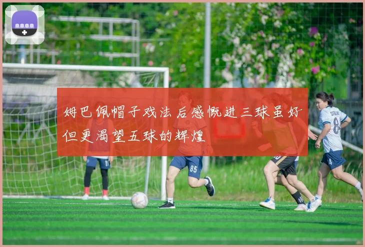 姆巴佩帽子戏法后感慨进三球虽好但更渴望五球的辉煌