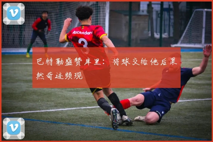 巴特勒盛赞库里：将球交给他后果然奇迹频现