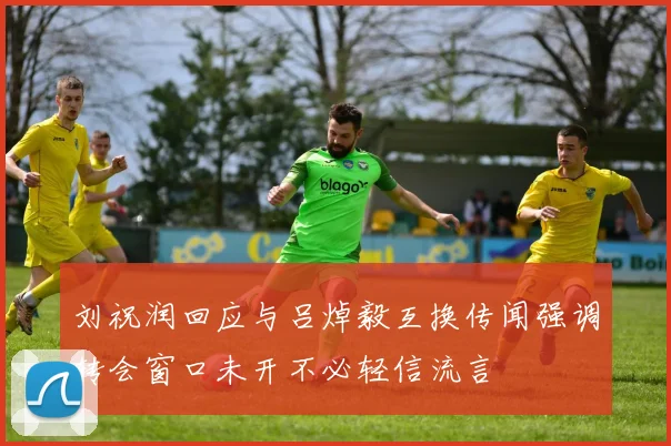 刘祝润回应与吕焯毅互换传闻强调转会窗口未开不必轻信流言