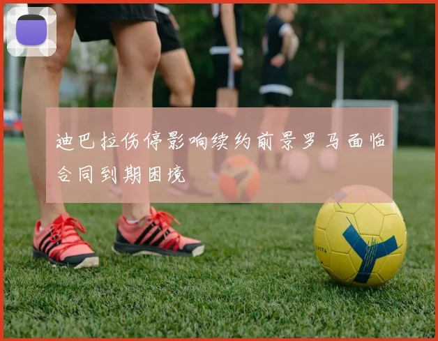 迪巴拉伤停影响续约前景罗马面临合同到期困境