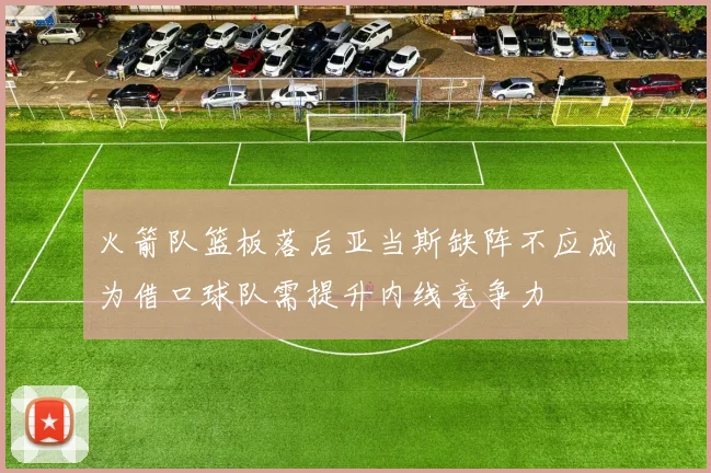 火箭队篮板落后亚当斯缺阵不应成为借口球队需提升内线竞争力