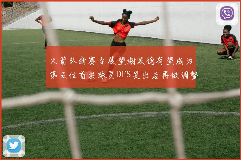 火箭队新赛季展望谢泼德有望成为第五位首发球员DFS复出后再做调整