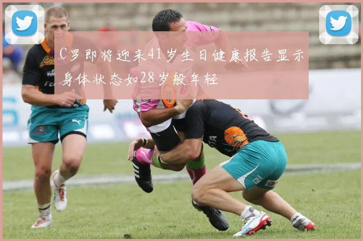 C罗即将迎来41岁生日健康报告显示身体状态如28岁般年轻