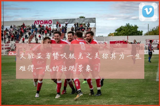 文班亚马赞叹极光之美称其为一生难得一见的壮观景象