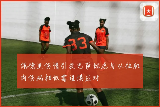 佩德里伤情引发巴萨忧虑与以往肌肉伤病相似需谨慎应对