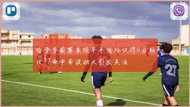 哈登季前赛表现平平场均仅得6分助攻77命中率波动大引发关注