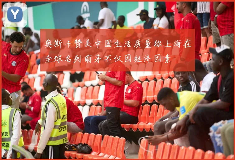 奥斯卡赞美中国生活质量称上海在全球名列前茅不仅因经济因素