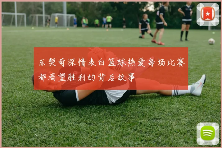 东契奇深情表白篮球热爱每场比赛都渴望胜利的背后故事
