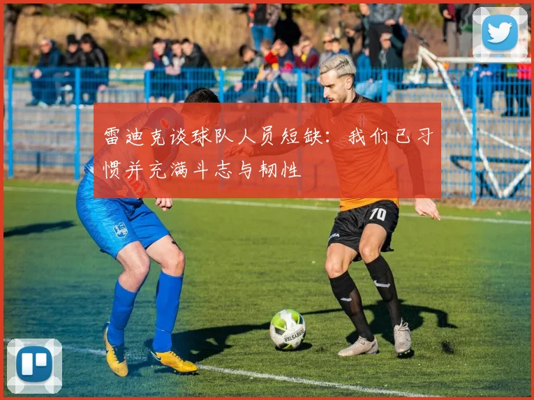 雷迪克谈球队人员短缺：我们已习惯并充满斗志与韧性