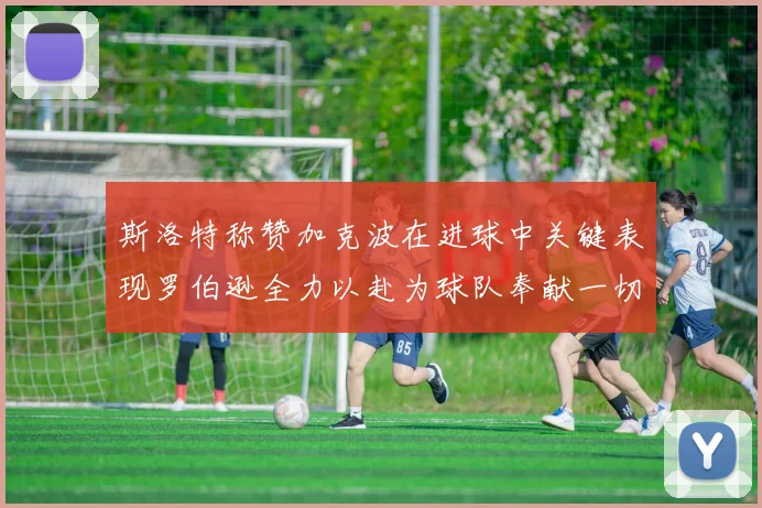 斯洛特称赞加克波在进球中关键表现罗伯逊全力以赴为球队奉献一切