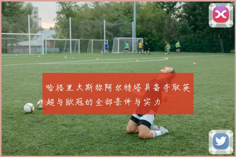 哈格里夫斯称阿尔特塔具备夺取英超与欧冠的全部条件与实力