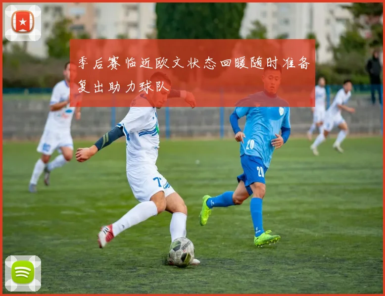 季后赛临近欧文状态回暖随时准备复出助力球队