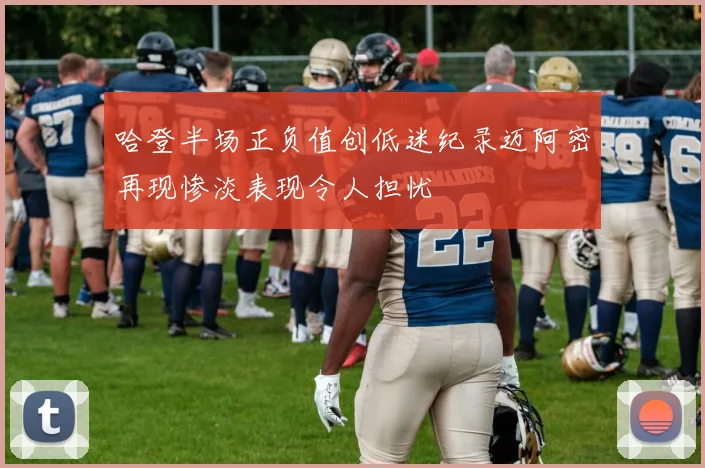 哈登半场正负值创低迷纪录迈阿密再现惨淡表现令人担忧