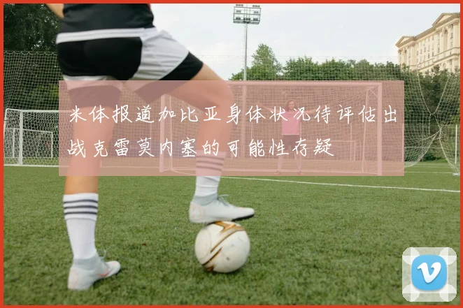 米体报道加比亚身体状况待评估出战克雷莫内塞的可能性存疑