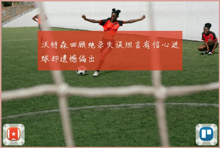 沃特森回顾绝杀失误坦言有信心进球却遗憾偏出