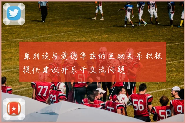 康利谈与爱德华兹的互动关系积极提供建议并乐于交流问题