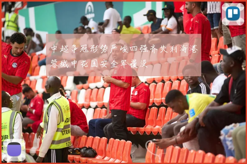 中超争冠形势严峻四强齐失利海港蓉城申花国安全军覆没
