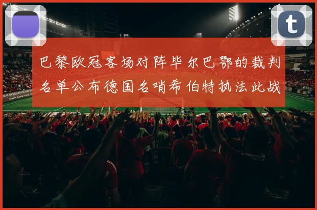 巴黎欧冠客场对阵毕尔巴鄂的裁判名单公布德国名哨希伯特执法此战