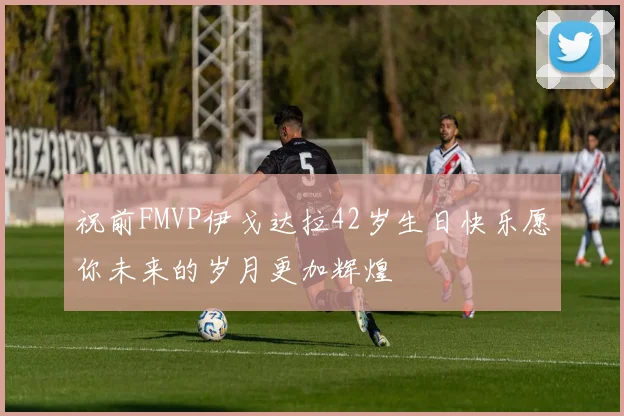 祝前FMVP伊戈达拉42岁生日快乐愿你未来的岁月更加辉煌