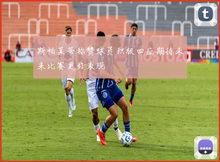 斯帕莱蒂称赞球员积极回应期待未来比赛更好表现