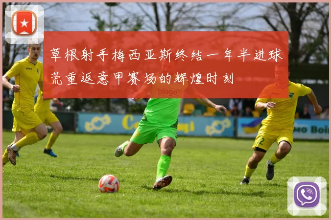 草根射手梅西亚斯终结一年半进球荒重返意甲赛场的辉煌时刻
