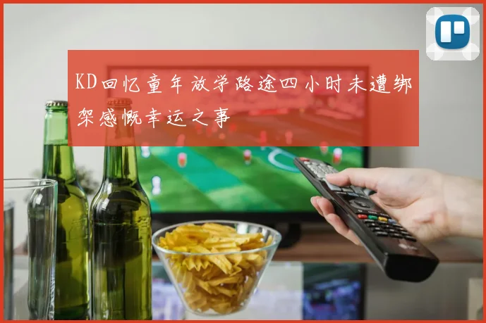 KD回忆童年放学路途四小时未遭绑架感慨幸运之事