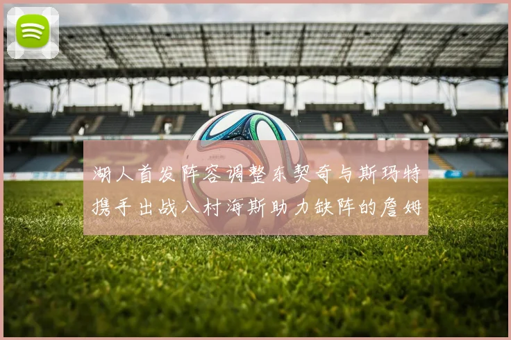 湖人首发阵容调整东契奇与斯玛特携手出战八村海斯助力缺阵的詹姆斯艾顿