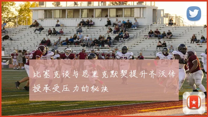 比塞克谈与恩里克默契提升齐沃传授承受压力的秘诀