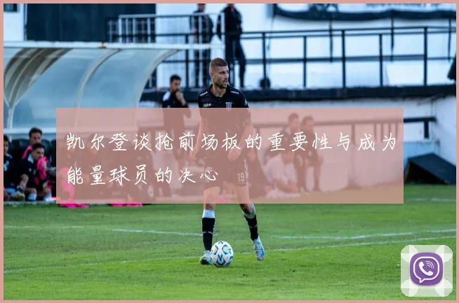 凯尔登谈抢前场板的重要性与成为能量球员的决心