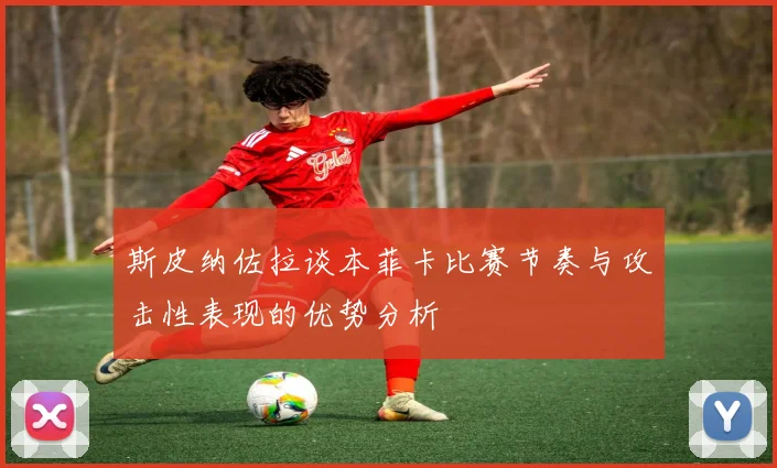 斯皮纳佐拉谈本菲卡比赛节奏与攻击性表现的优势分析
