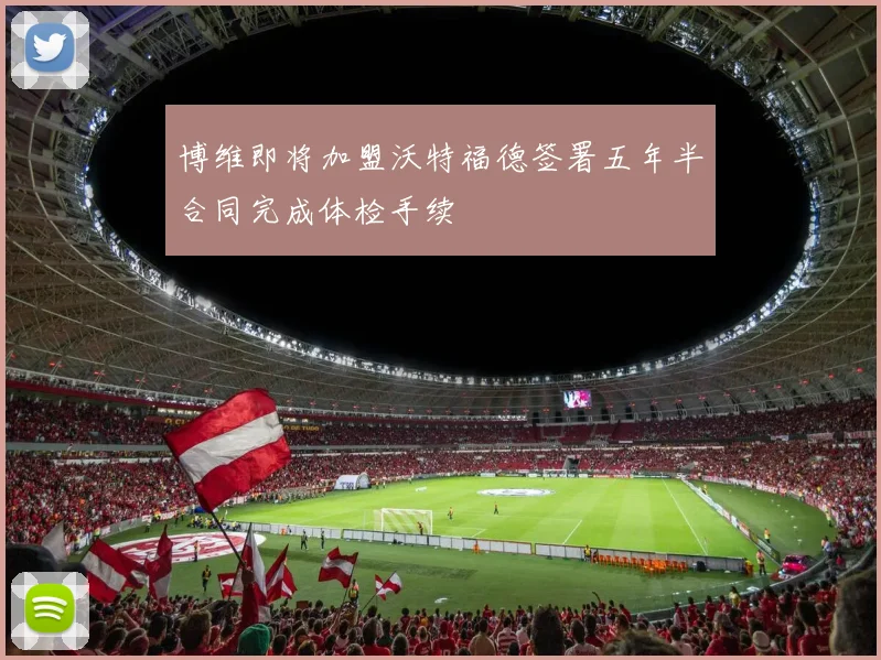 博维即将加盟沃特福德签署五年半合同完成体检手续